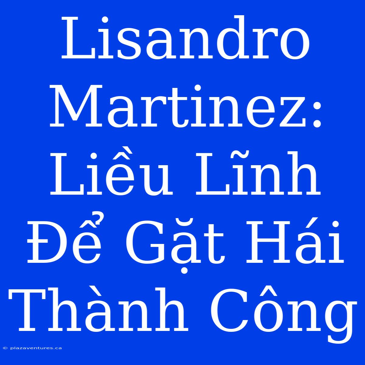 Lisandro Martinez: Liều Lĩnh Để Gặt Hái Thành Công