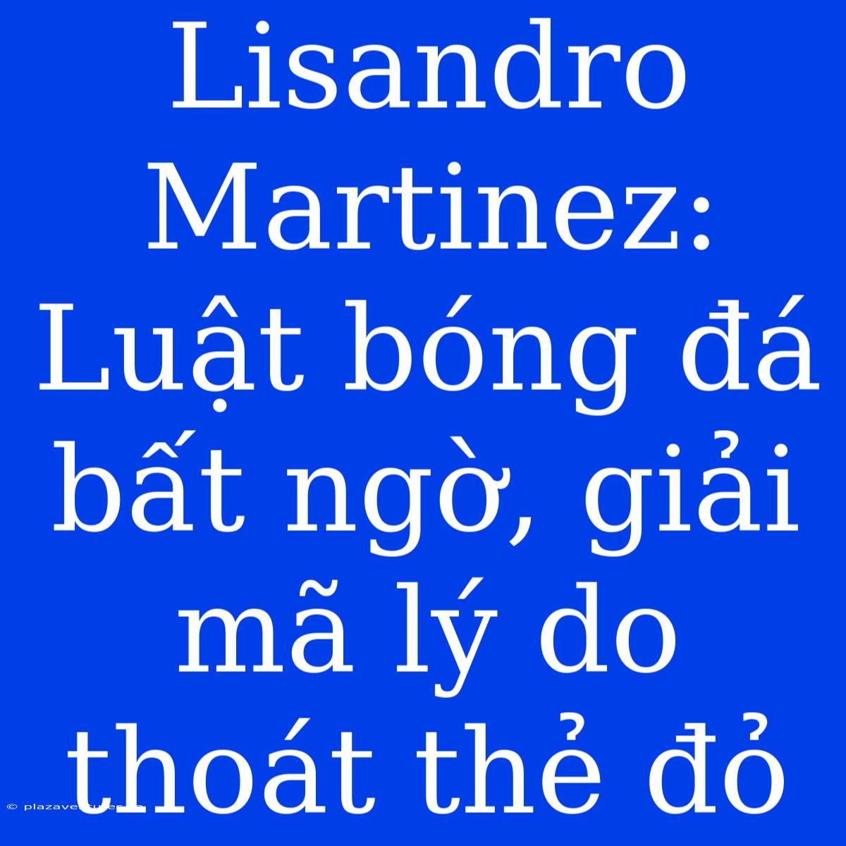 Lisandro Martinez: Luật Bóng Đá Bất Ngờ, Giải Mã Lý Do Thoát Thẻ Đỏ