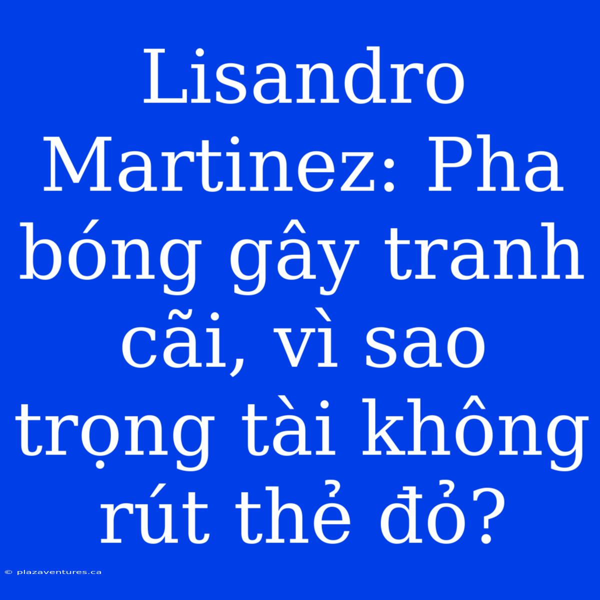 Lisandro Martinez: Pha Bóng Gây Tranh Cãi, Vì Sao Trọng Tài Không Rút Thẻ Đỏ?