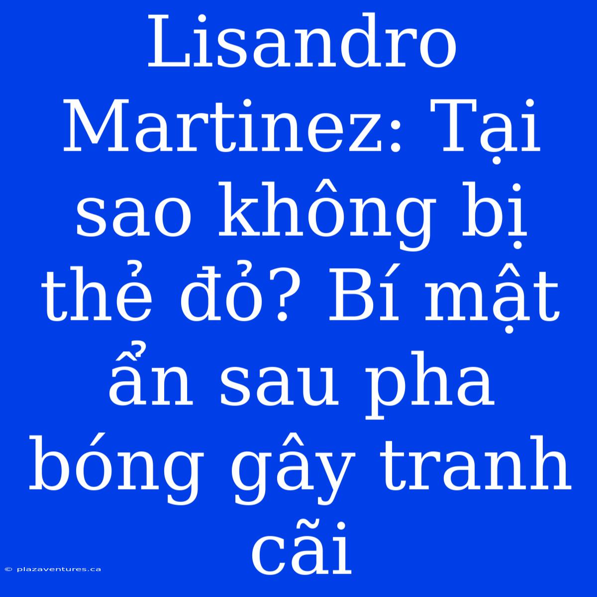 Lisandro Martinez: Tại Sao Không Bị Thẻ Đỏ? Bí Mật Ẩn Sau Pha Bóng Gây Tranh Cãi