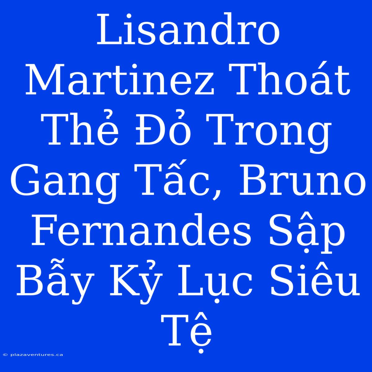 Lisandro Martinez Thoát Thẻ Đỏ Trong Gang Tấc, Bruno Fernandes Sập Bẫy Kỷ Lục Siêu Tệ