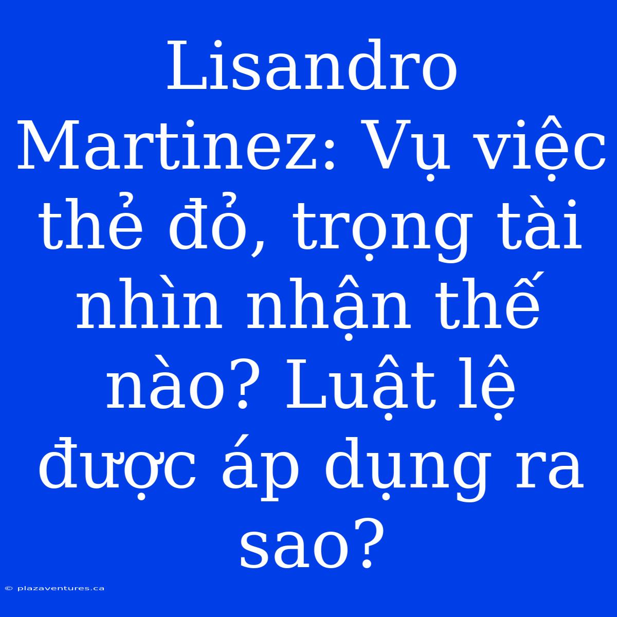 Lisandro Martinez: Vụ Việc Thẻ Đỏ, Trọng Tài Nhìn Nhận Thế Nào? Luật Lệ Được Áp Dụng Ra Sao?