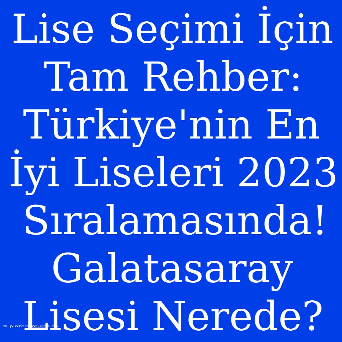 Lise Seçimi İçin Tam Rehber: Türkiye'nin En İyi Liseleri 2023 Sıralamasında! Galatasaray Lisesi Nerede?