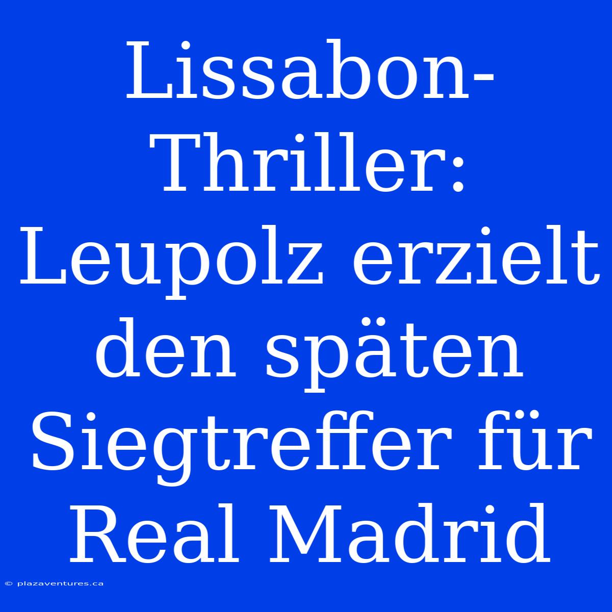 Lissabon-Thriller: Leupolz Erzielt Den Späten Siegtreffer Für Real Madrid