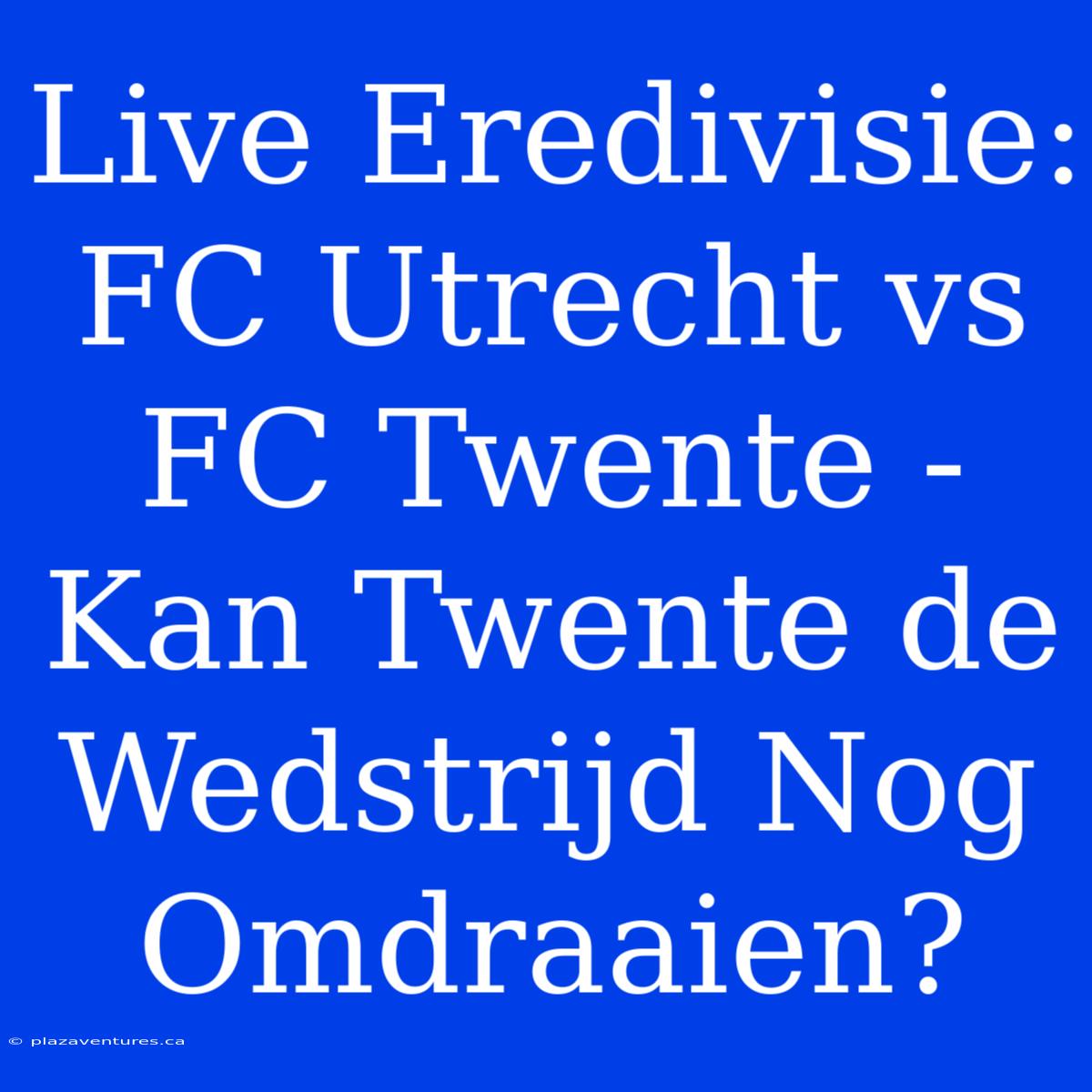 Live Eredivisie: FC Utrecht Vs FC Twente - Kan Twente De Wedstrijd Nog Omdraaien?