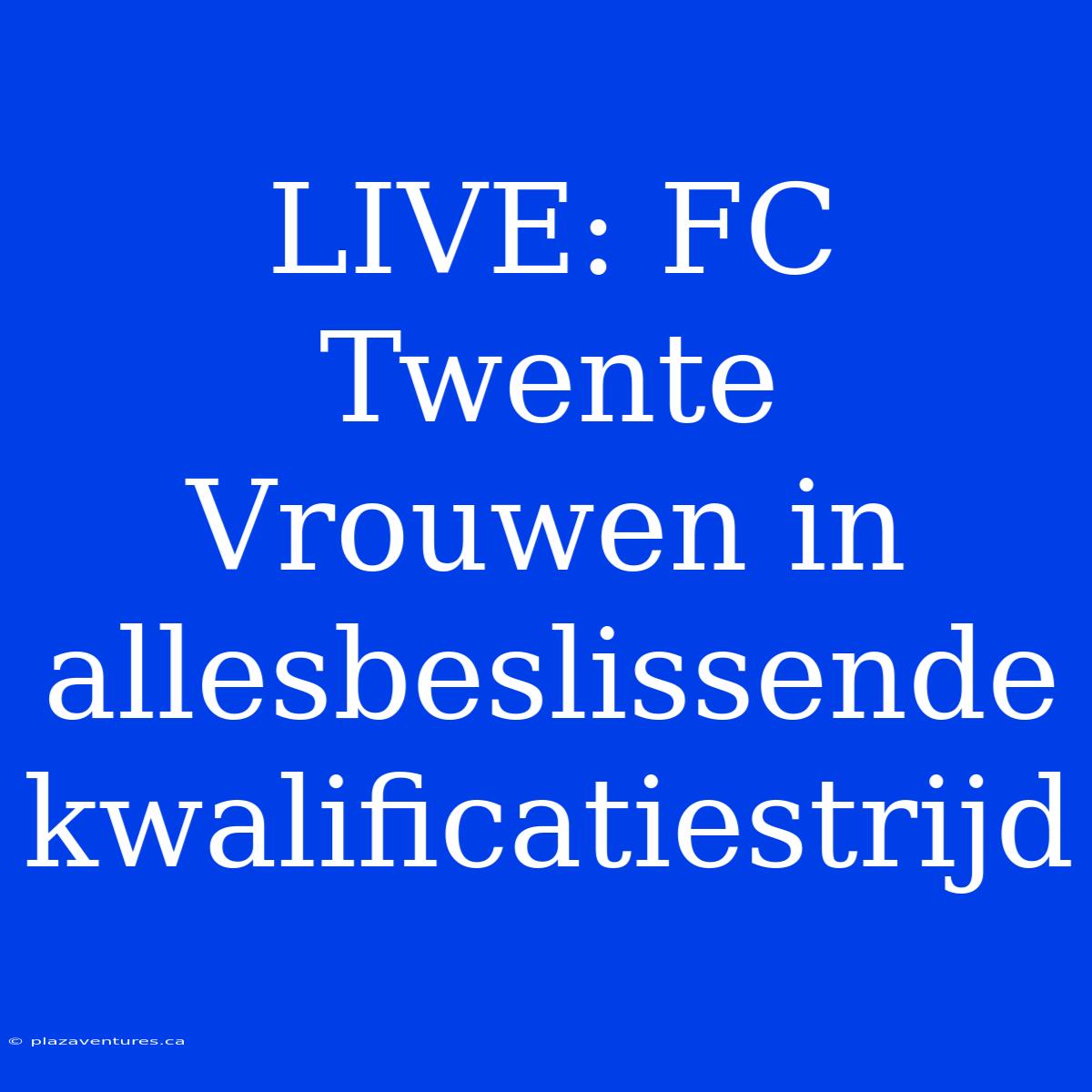 LIVE: FC Twente Vrouwen In Allesbeslissende Kwalificatiestrijd