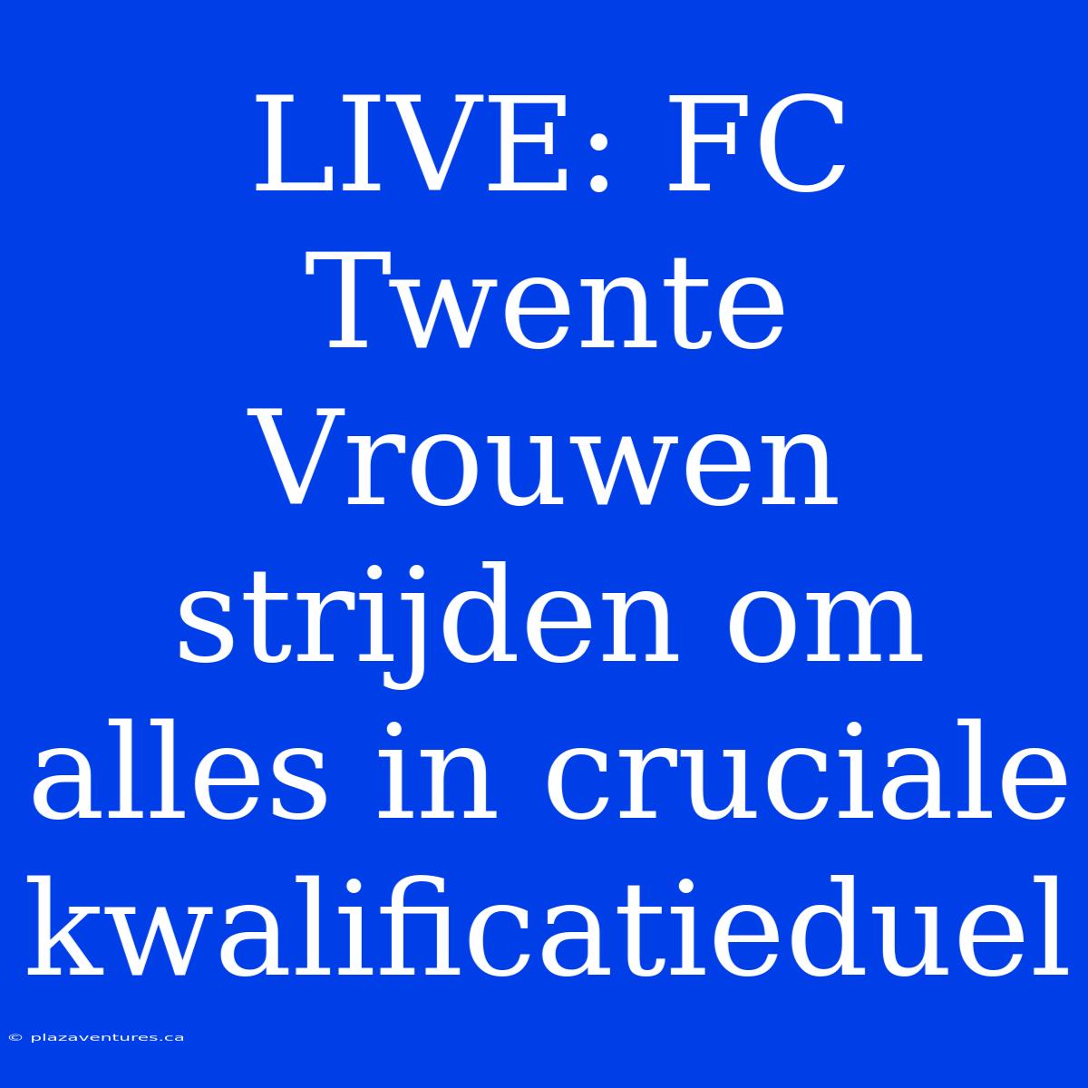 LIVE: FC Twente Vrouwen Strijden Om Alles In Cruciale Kwalificatieduel