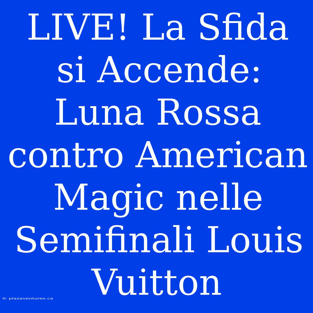 LIVE! La Sfida Si Accende: Luna Rossa Contro American Magic Nelle Semifinali Louis Vuitton