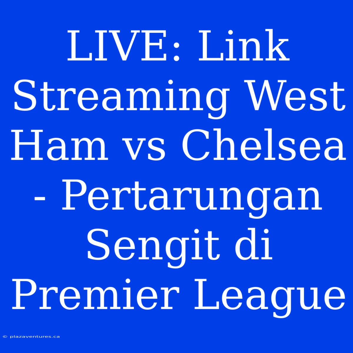 LIVE: Link Streaming West Ham Vs Chelsea - Pertarungan Sengit Di Premier League