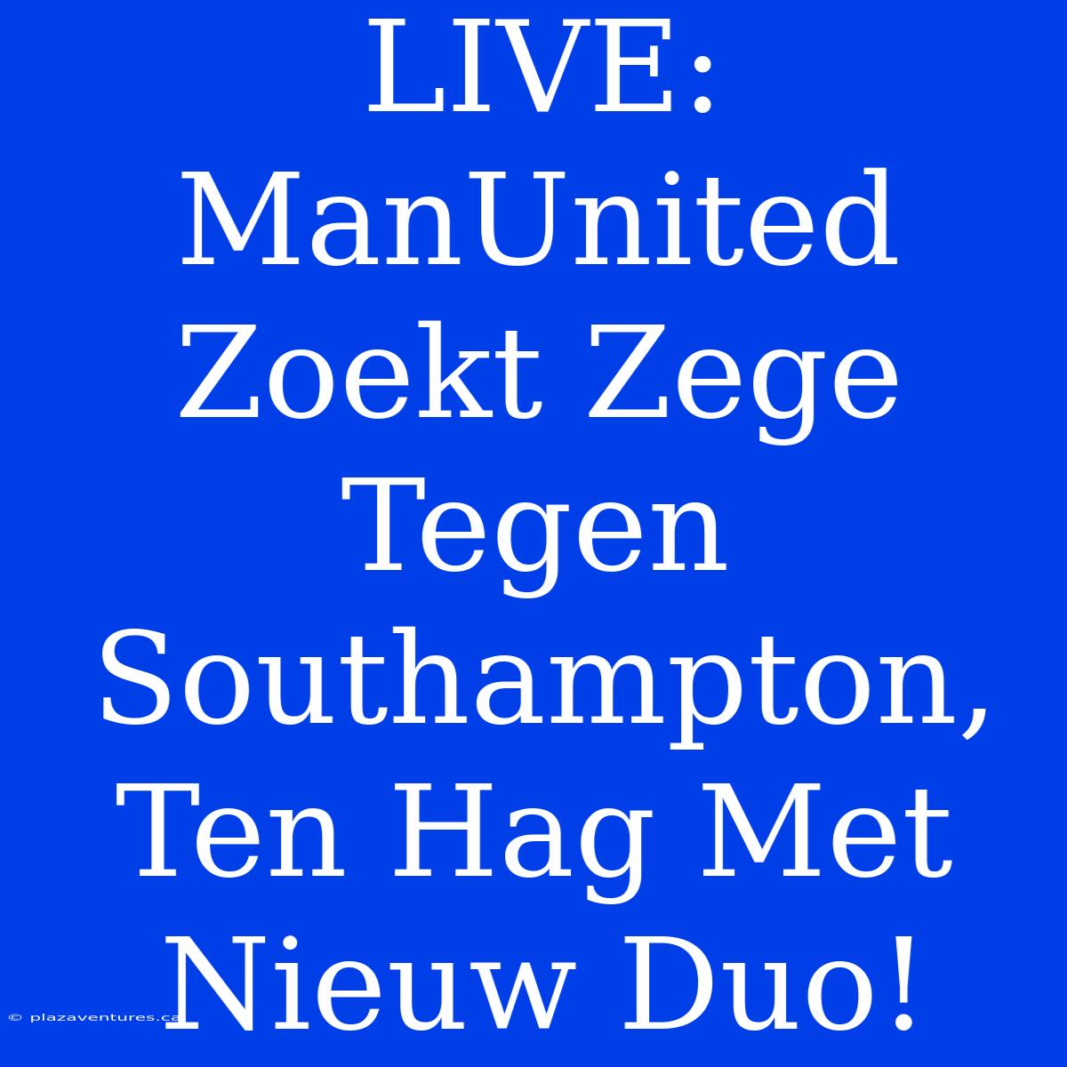 LIVE: ManUnited Zoekt Zege Tegen Southampton, Ten Hag Met Nieuw Duo!