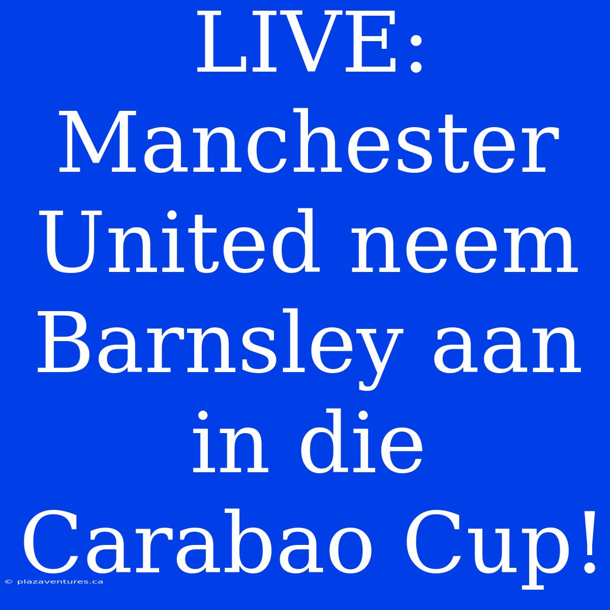 LIVE: Manchester United Neem Barnsley Aan In Die Carabao Cup!