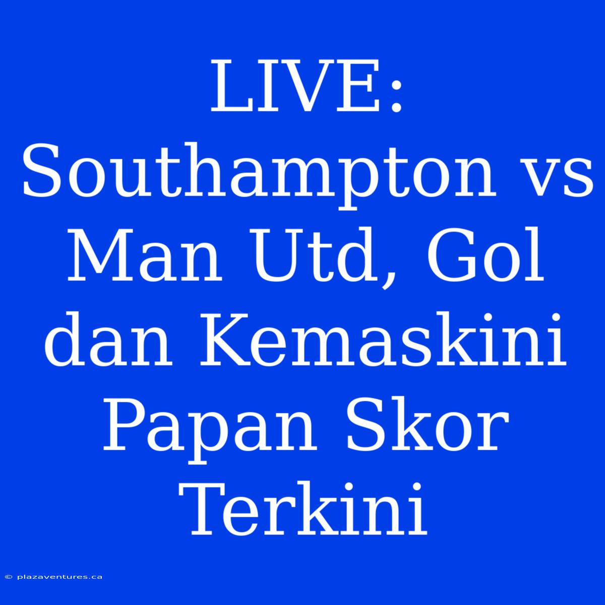 LIVE: Southampton Vs Man Utd, Gol Dan Kemaskini Papan Skor Terkini