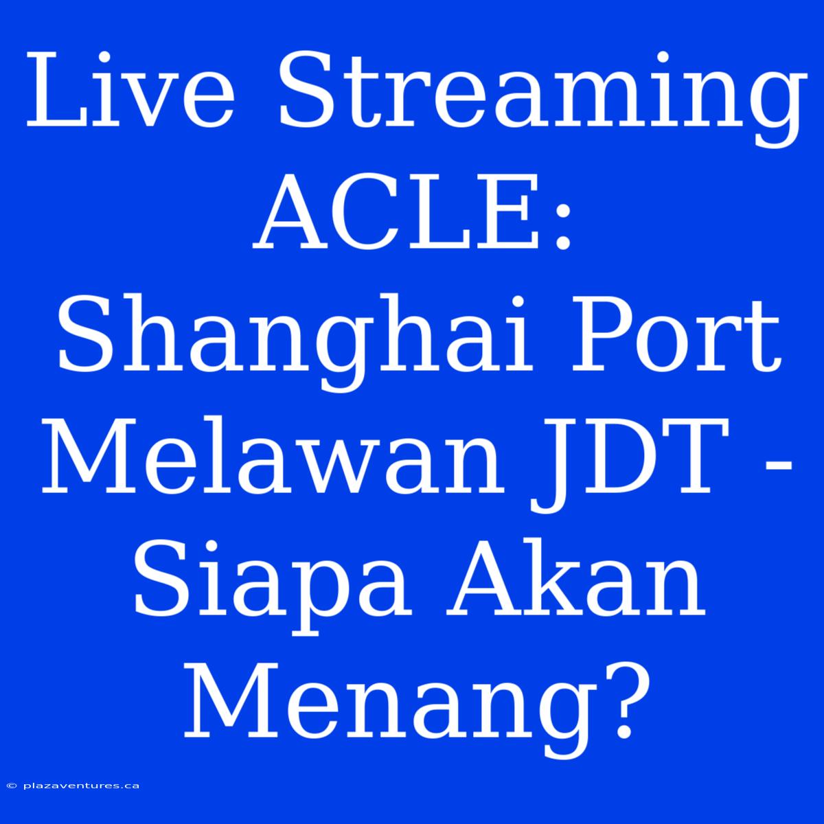 Live Streaming ACLE: Shanghai Port Melawan JDT - Siapa Akan Menang?