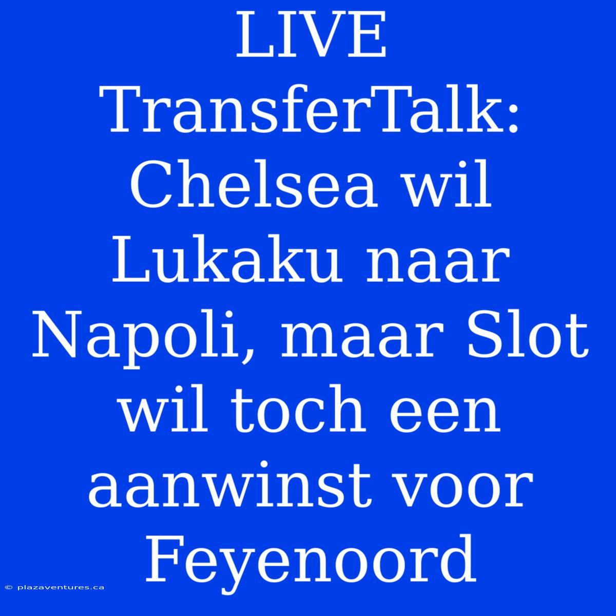 LIVE TransferTalk: Chelsea Wil Lukaku Naar Napoli, Maar Slot Wil Toch Een Aanwinst Voor Feyenoord