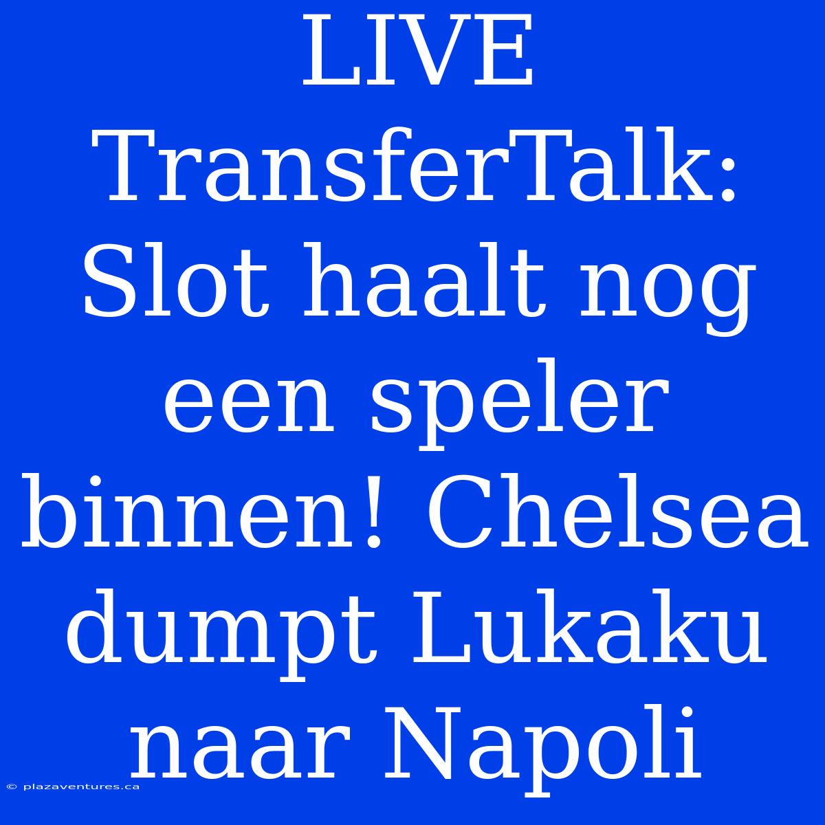 LIVE TransferTalk: Slot Haalt Nog Een Speler Binnen! Chelsea Dumpt Lukaku Naar Napoli