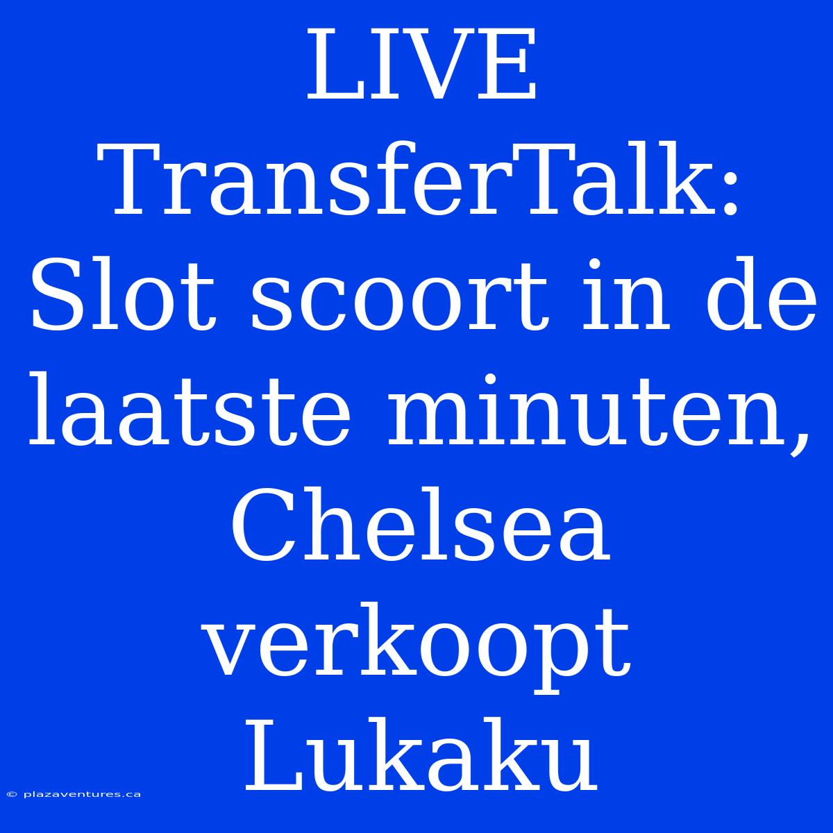 LIVE TransferTalk: Slot Scoort In De Laatste Minuten, Chelsea Verkoopt Lukaku