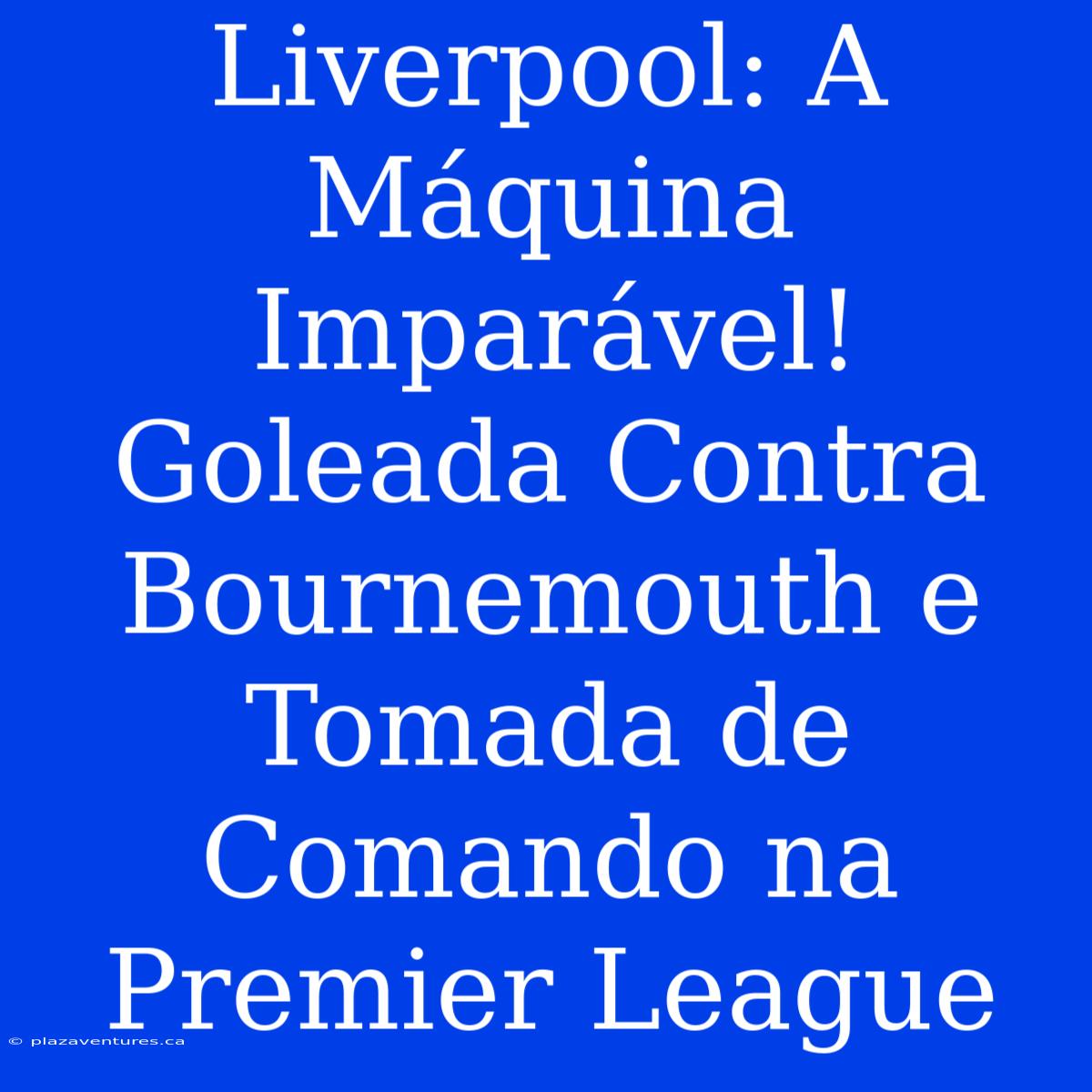 Liverpool: A Máquina Imparável! Goleada Contra Bournemouth E Tomada De Comando Na Premier League