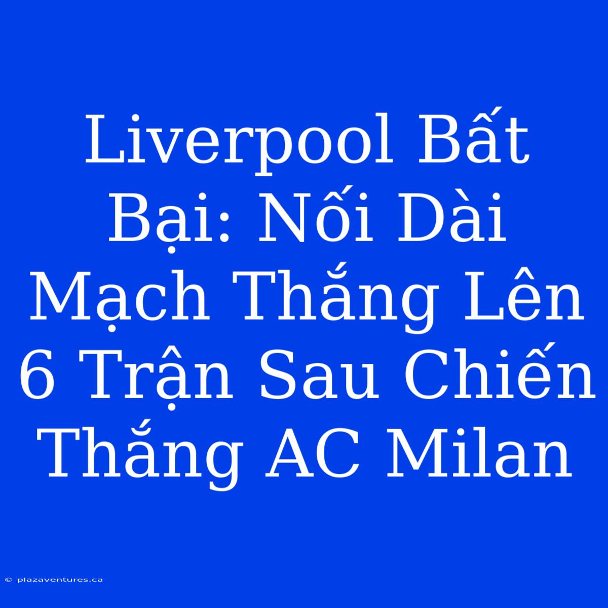 Liverpool Bất Bại: Nối Dài Mạch Thắng Lên 6 Trận Sau Chiến Thắng AC Milan