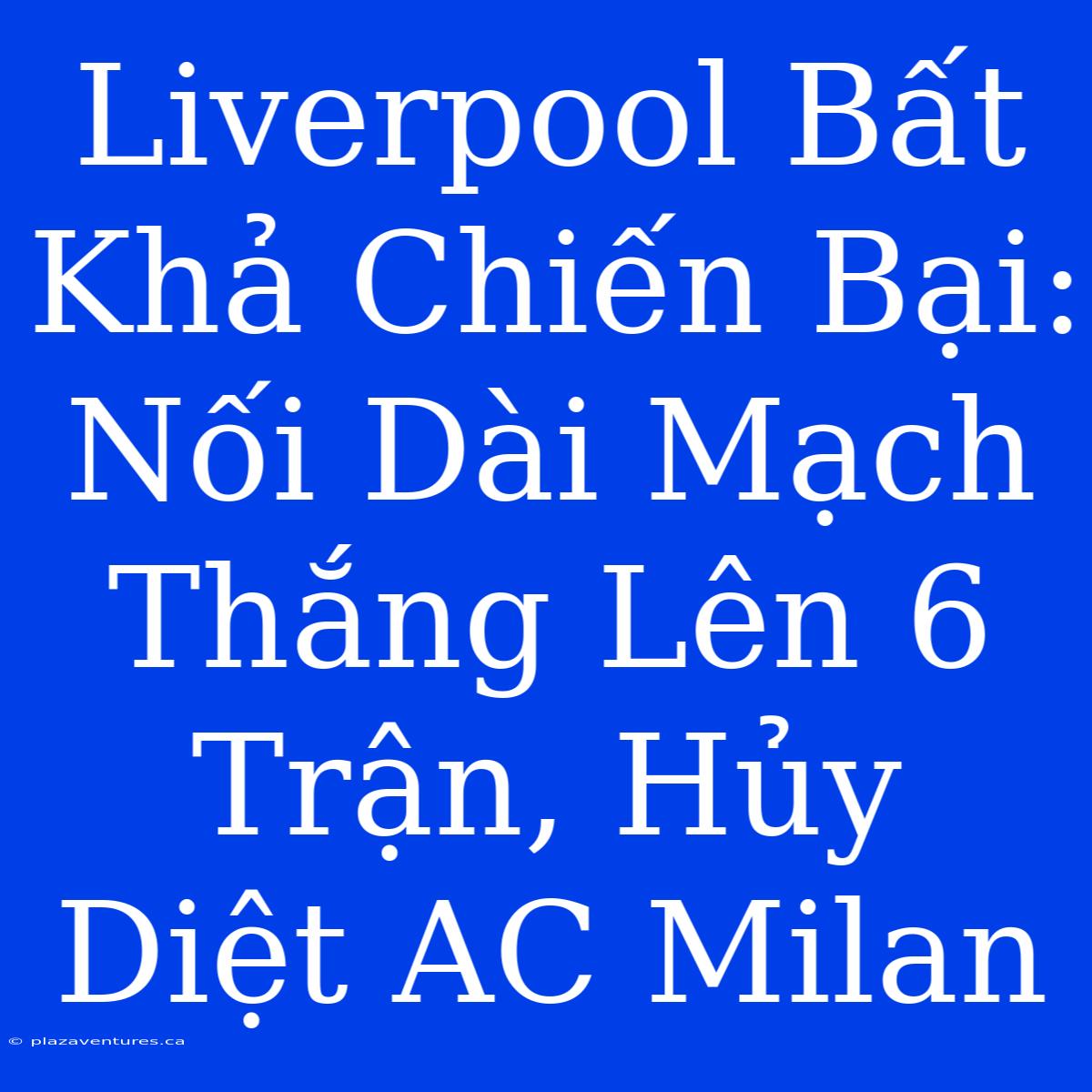 Liverpool Bất Khả Chiến Bại: Nối Dài Mạch Thắng Lên 6 Trận, Hủy Diệt AC Milan