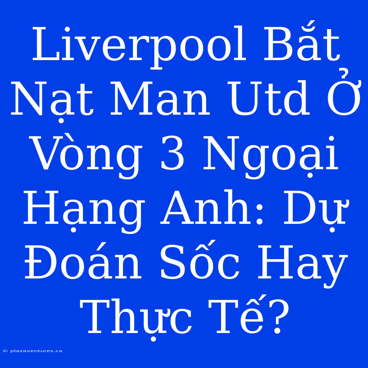 Liverpool Bắt Nạt Man Utd Ở Vòng 3 Ngoại Hạng Anh: Dự Đoán Sốc Hay Thực Tế?