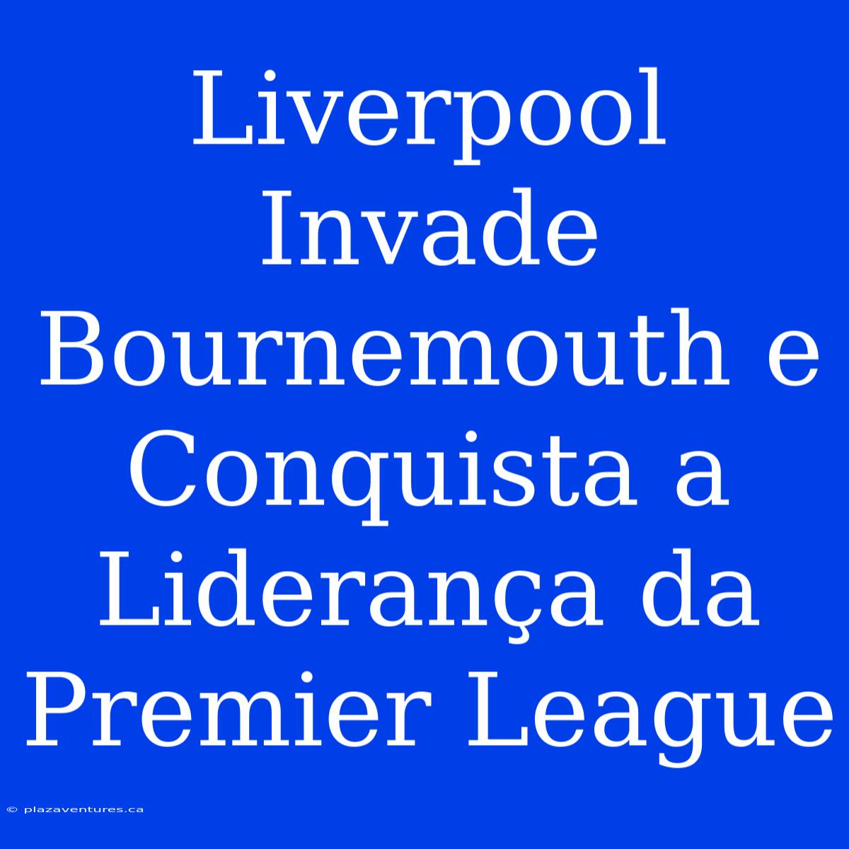 Liverpool Invade Bournemouth E Conquista A Liderança Da Premier League