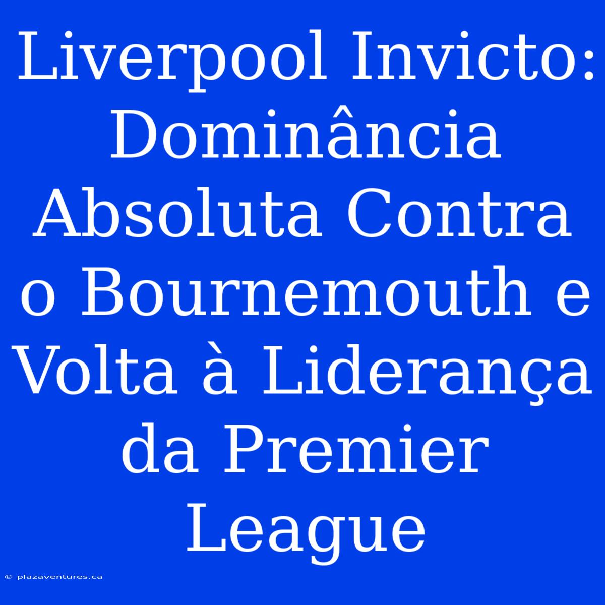 Liverpool Invicto:  Dominância Absoluta Contra O Bournemouth E Volta À Liderança Da Premier League