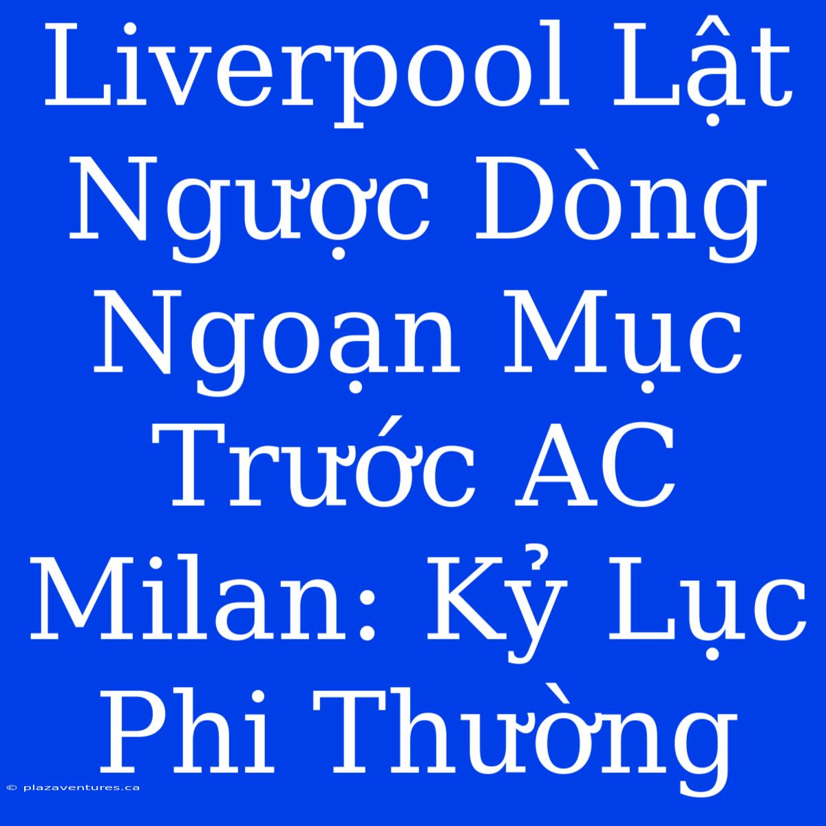 Liverpool Lật Ngược Dòng Ngoạn Mục Trước AC Milan: Kỷ Lục Phi Thường