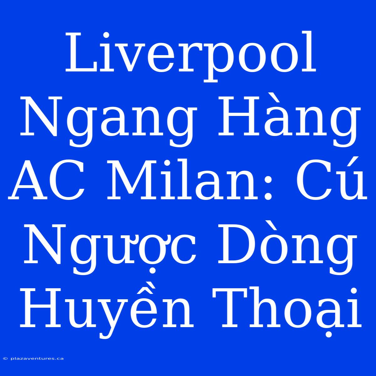 Liverpool Ngang Hàng AC Milan: Cú Ngược Dòng Huyền Thoại