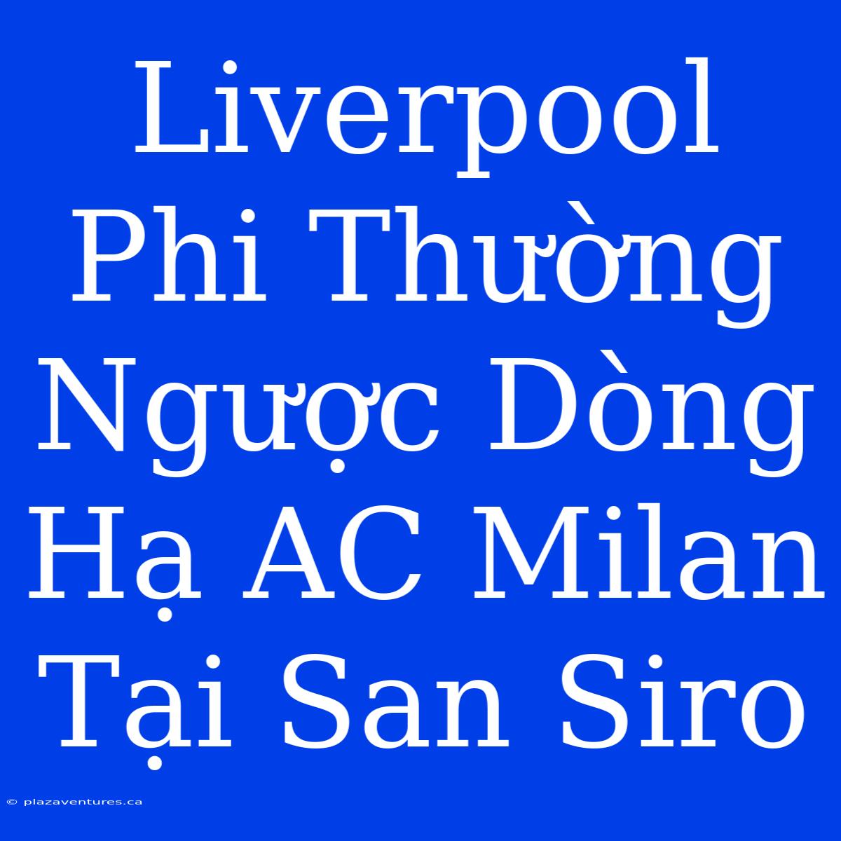 Liverpool Phi Thường Ngược Dòng Hạ AC Milan Tại San Siro