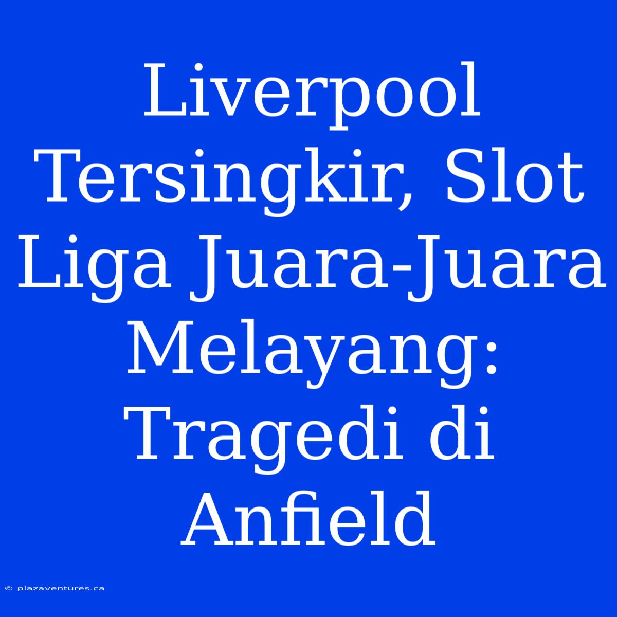 Liverpool Tersingkir, Slot Liga Juara-Juara Melayang: Tragedi Di Anfield