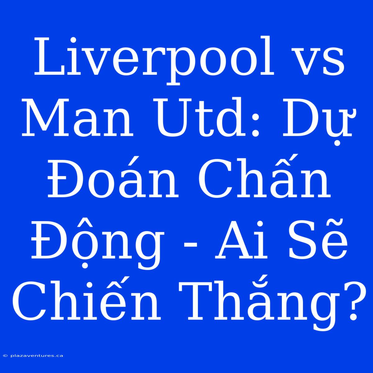 Liverpool Vs Man Utd: Dự Đoán Chấn Động - Ai Sẽ Chiến Thắng?