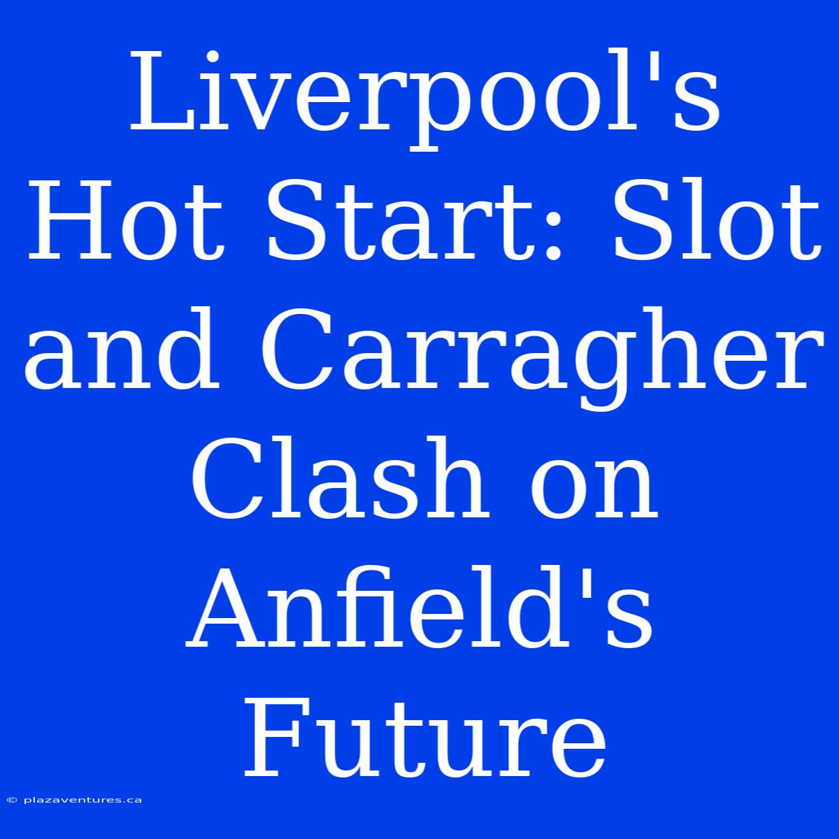 Liverpool's Hot Start: Slot And Carragher Clash On Anfield's Future