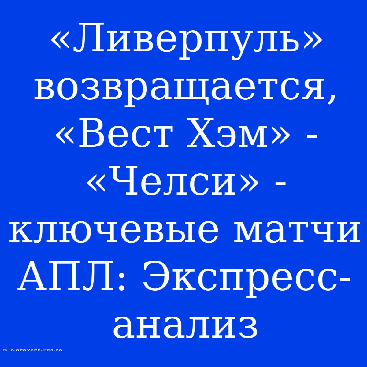 «Ливерпуль» Возвращается, «Вест Хэм» - «Челси» - Ключевые Матчи АПЛ: Экспресс-анализ