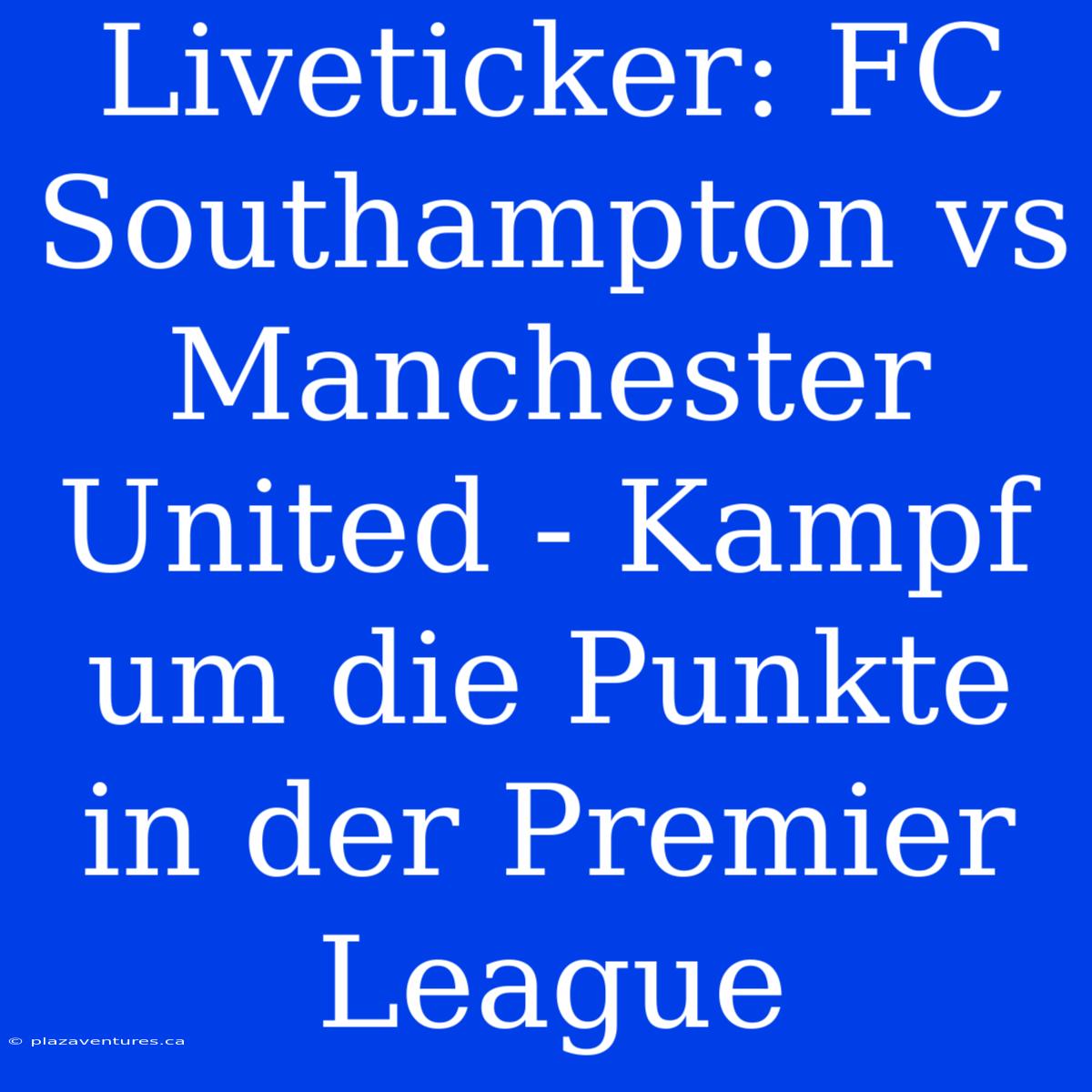 Liveticker: FC Southampton Vs Manchester United - Kampf Um Die Punkte In Der Premier League