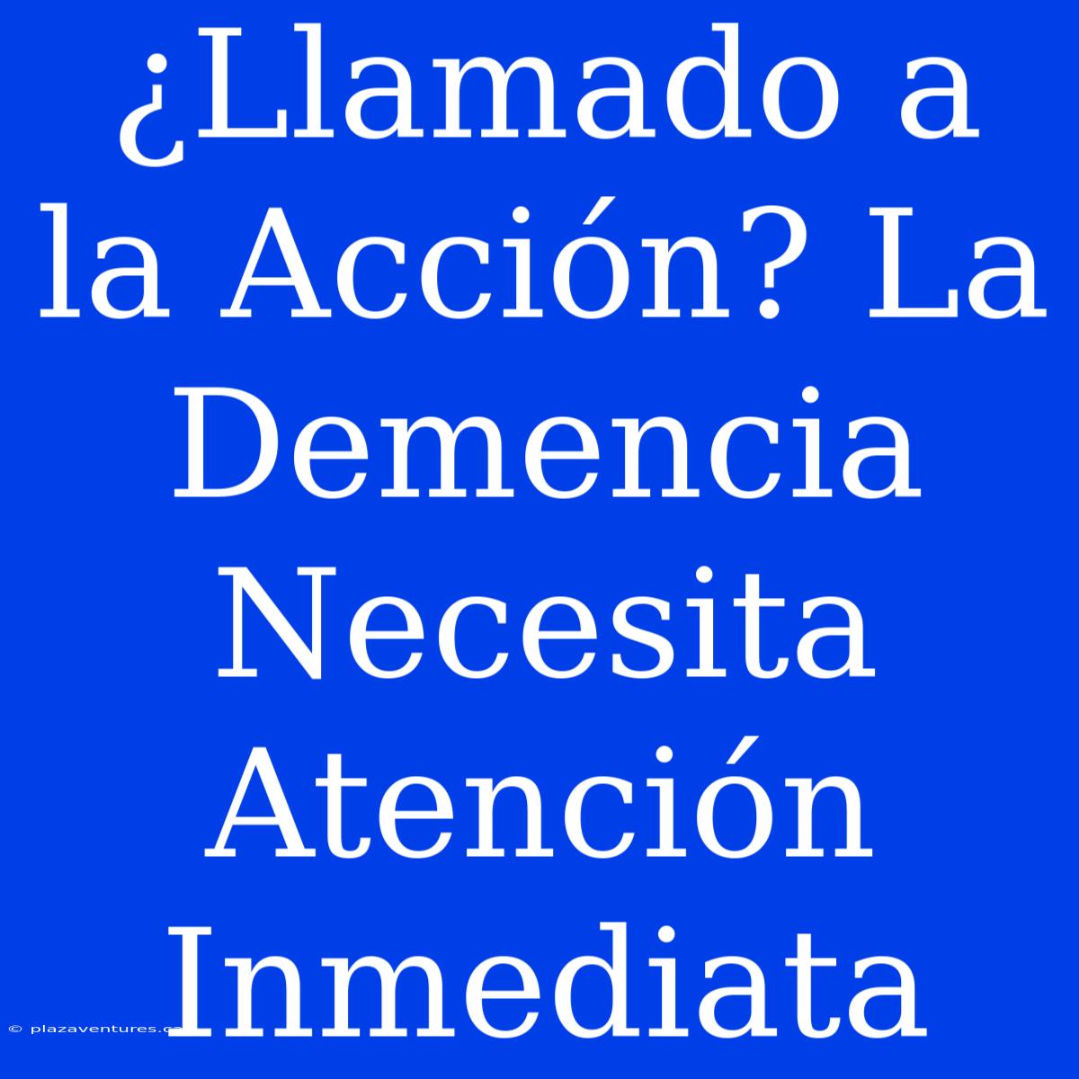 ¿Llamado A La Acción? La Demencia Necesita Atención Inmediata