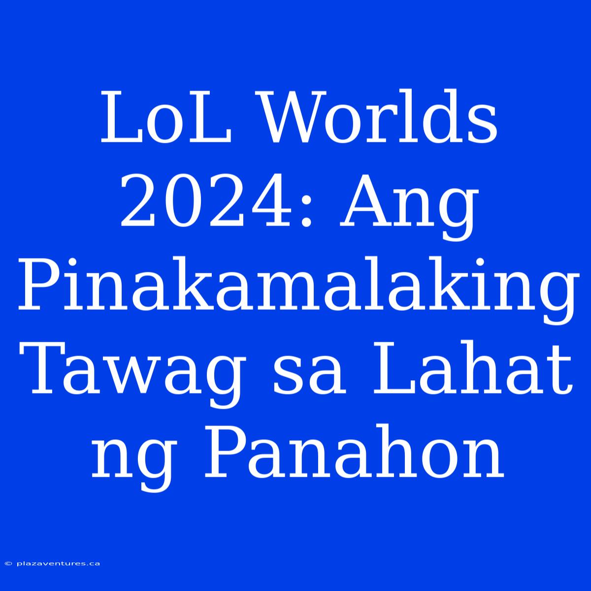 LoL Worlds 2024: Ang Pinakamalaking Tawag Sa Lahat Ng Panahon