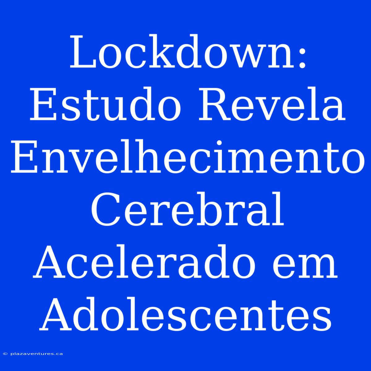 Lockdown: Estudo Revela Envelhecimento Cerebral Acelerado Em Adolescentes