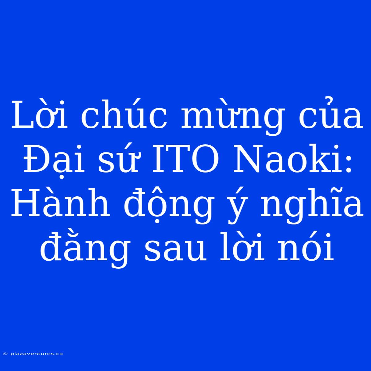 Lời Chúc Mừng Của Đại Sứ ITO Naoki: Hành Động Ý Nghĩa Đằng Sau Lời Nói