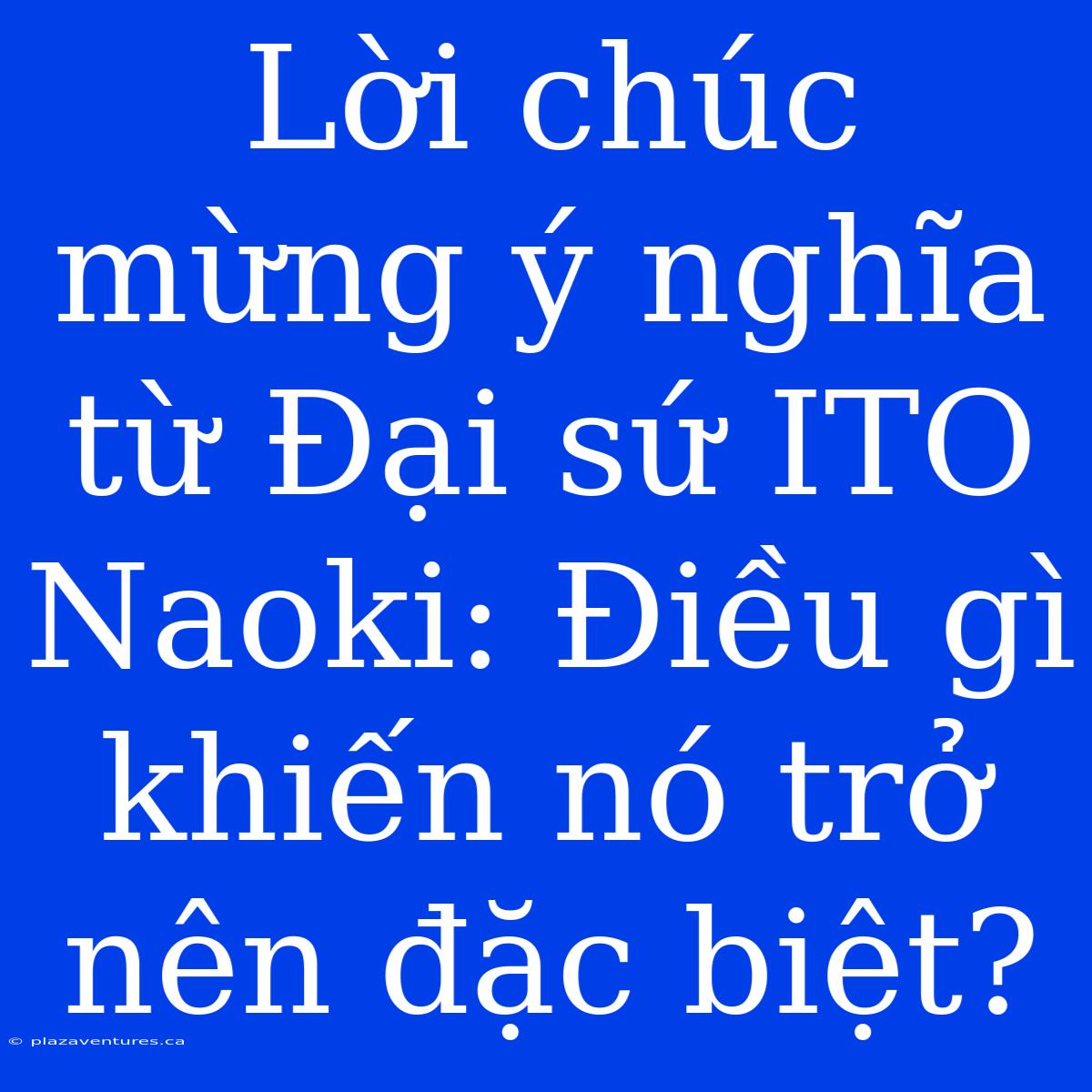 Lời Chúc Mừng Ý Nghĩa Từ Đại Sứ ITO Naoki: Điều Gì Khiến Nó Trở Nên Đặc Biệt?