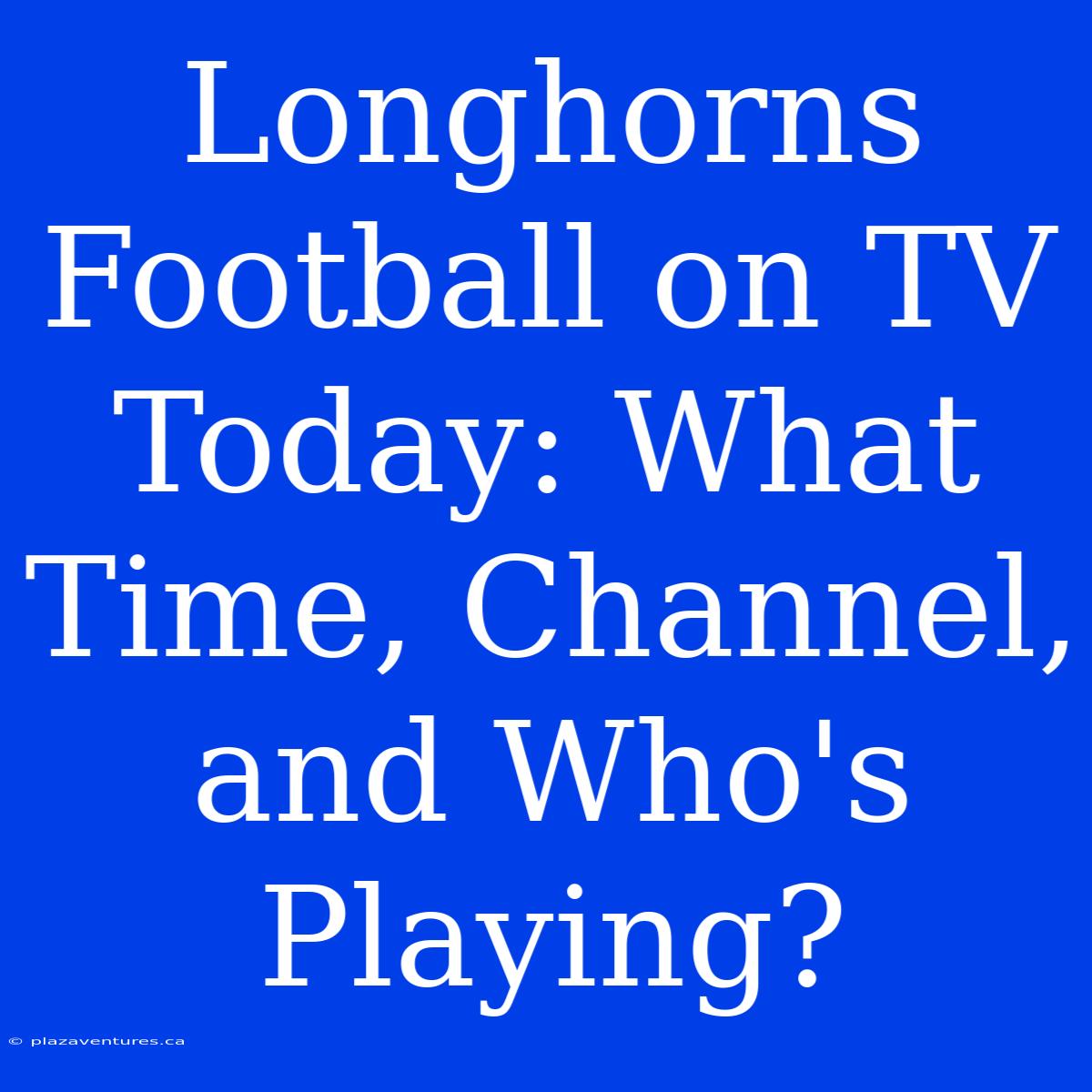 Longhorns Football On TV Today: What Time, Channel, And Who's Playing?