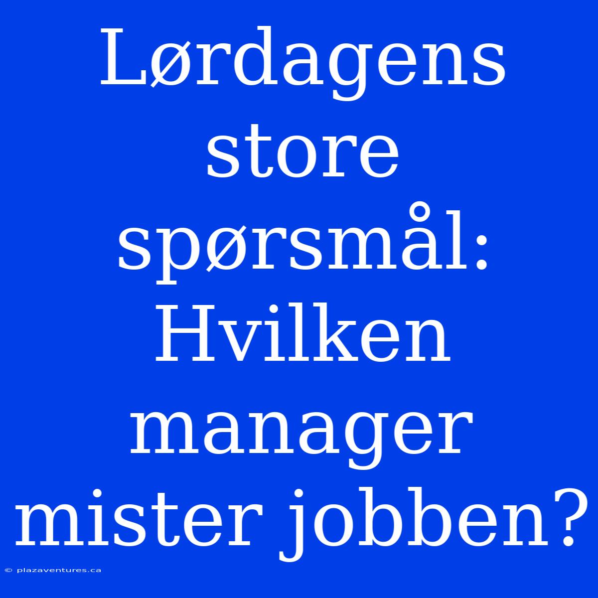 Lørdagens Store Spørsmål: Hvilken Manager Mister Jobben?