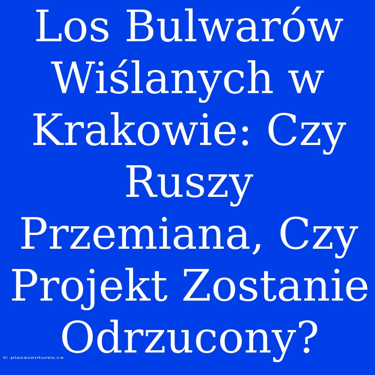 Los Bulwarów Wiślanych W Krakowie: Czy Ruszy Przemiana, Czy Projekt Zostanie Odrzucony?