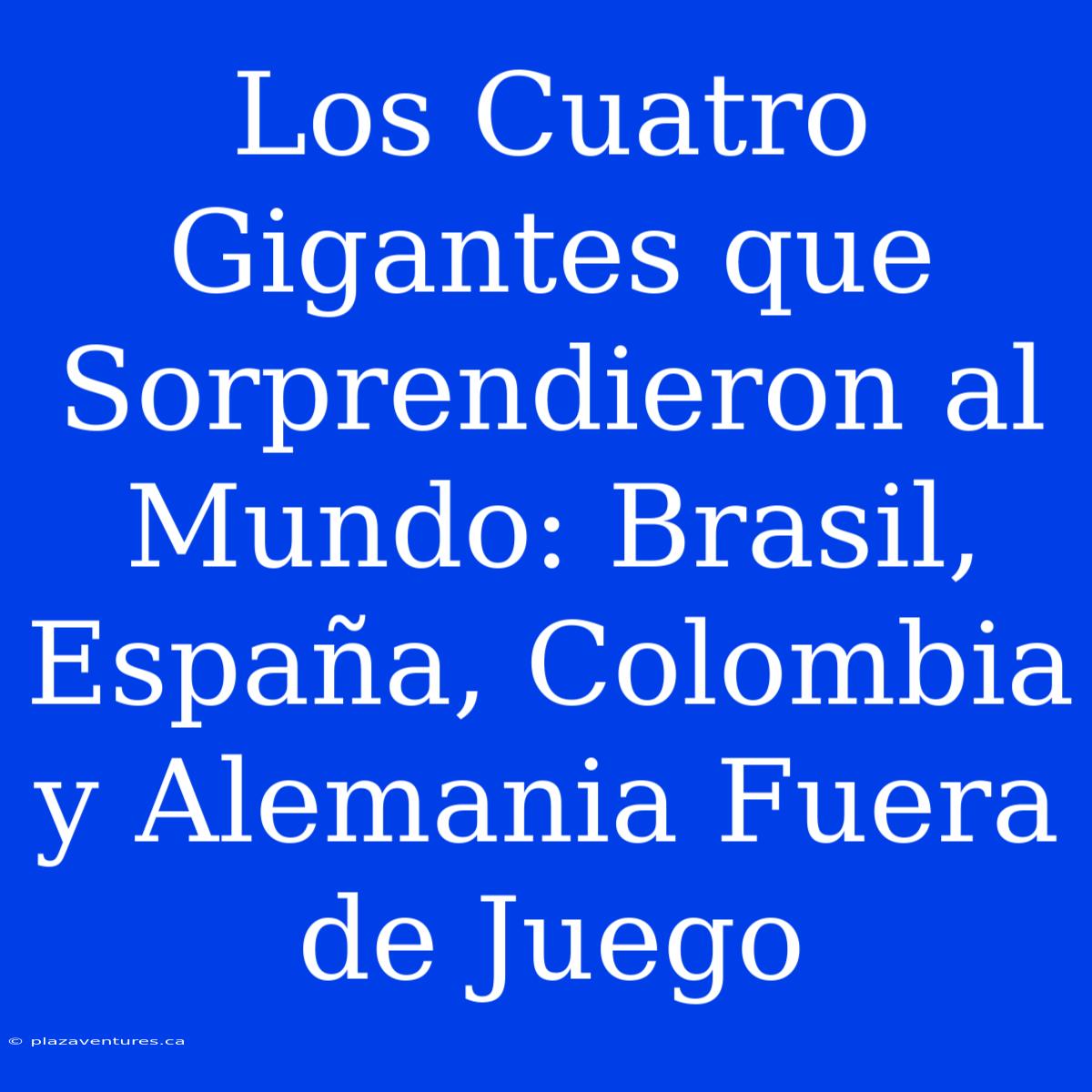 Los Cuatro Gigantes Que Sorprendieron Al Mundo: Brasil, España, Colombia Y Alemania Fuera De Juego