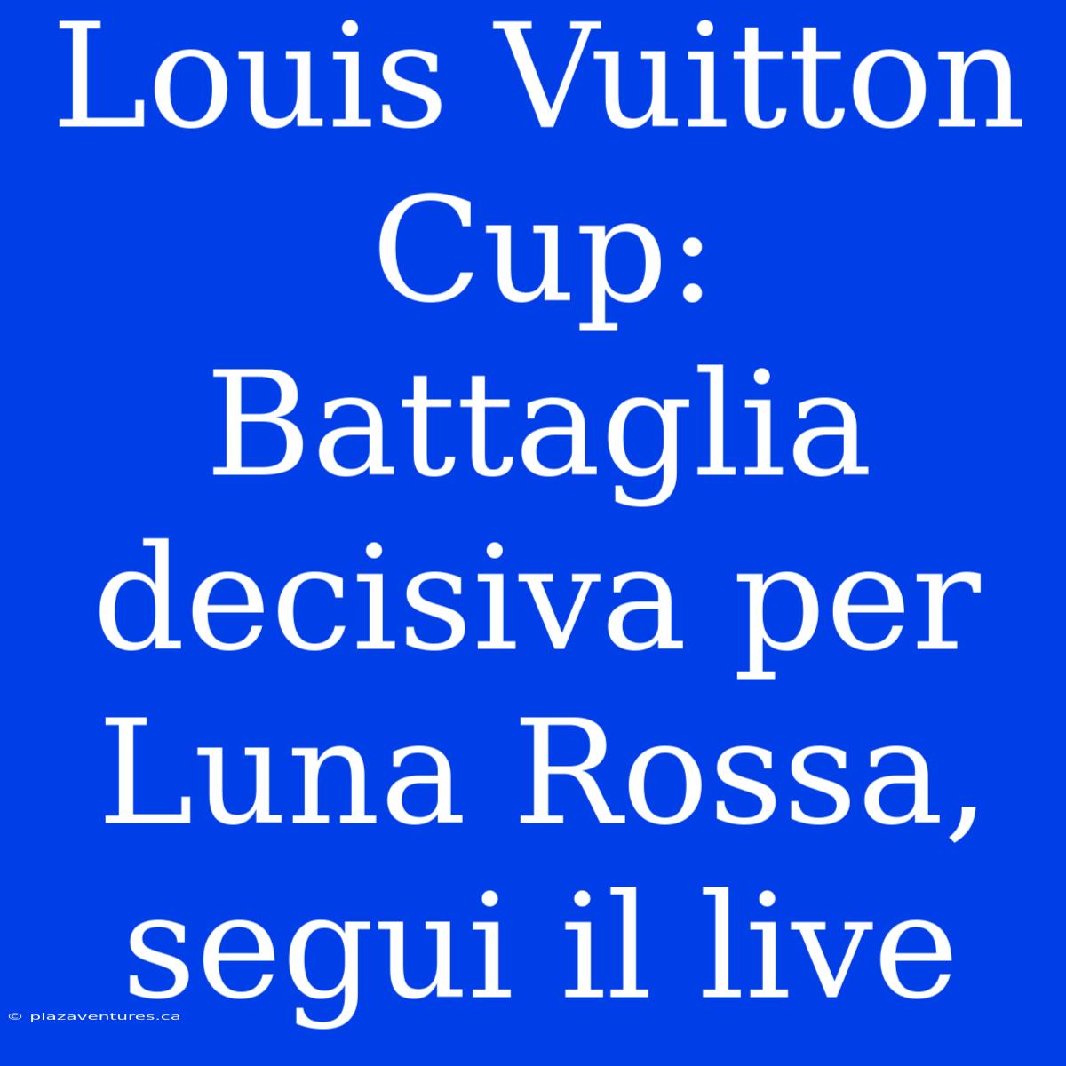 Louis Vuitton Cup: Battaglia Decisiva Per Luna Rossa, Segui Il Live