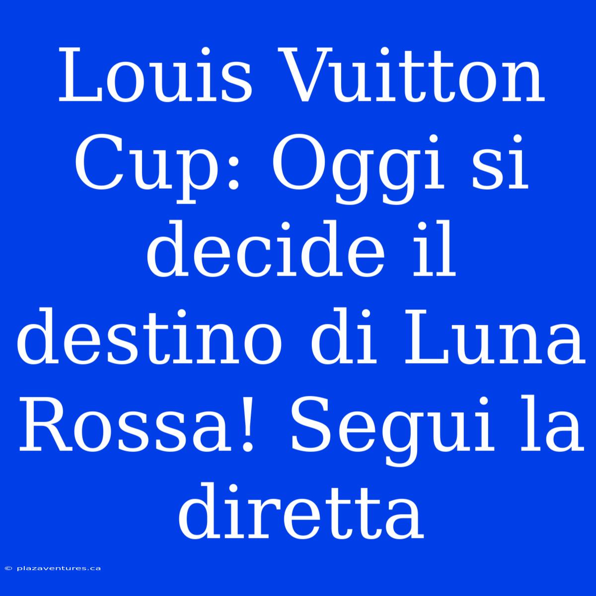 Louis Vuitton Cup: Oggi Si Decide Il Destino Di Luna Rossa! Segui La Diretta