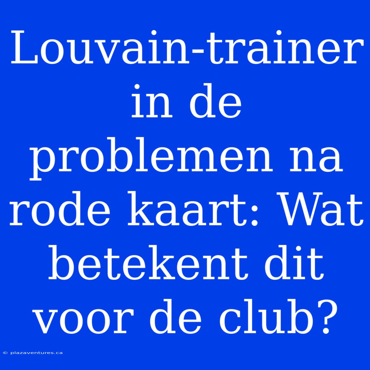 Louvain-trainer In De Problemen Na Rode Kaart: Wat Betekent Dit Voor De Club?