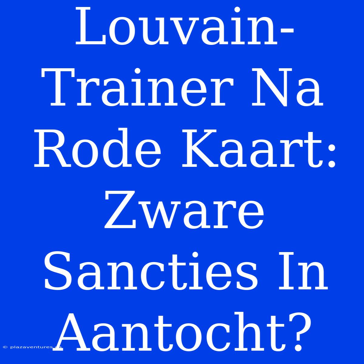 Louvain-Trainer Na Rode Kaart: Zware Sancties In Aantocht?