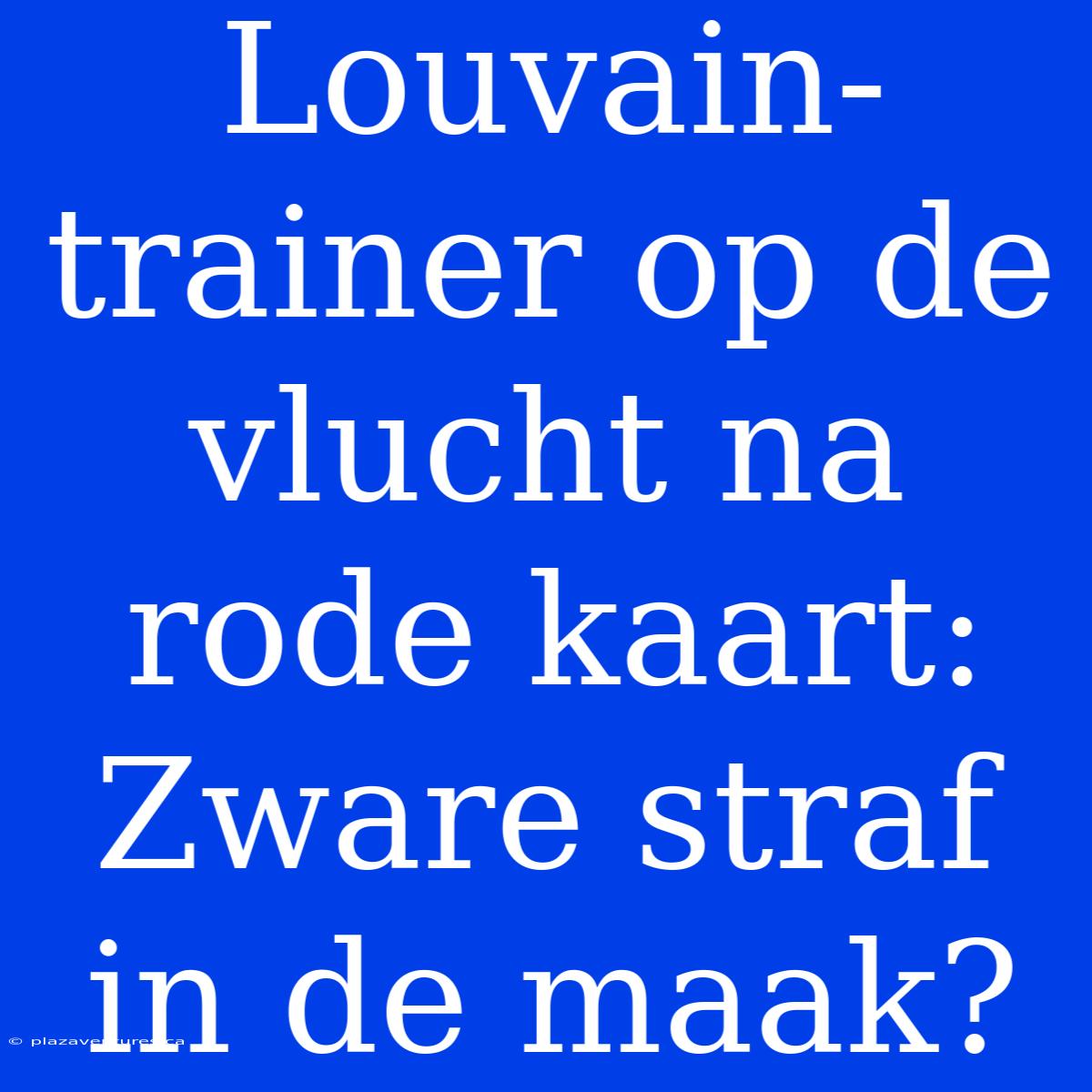 Louvain-trainer Op De Vlucht Na Rode Kaart: Zware Straf In De Maak?