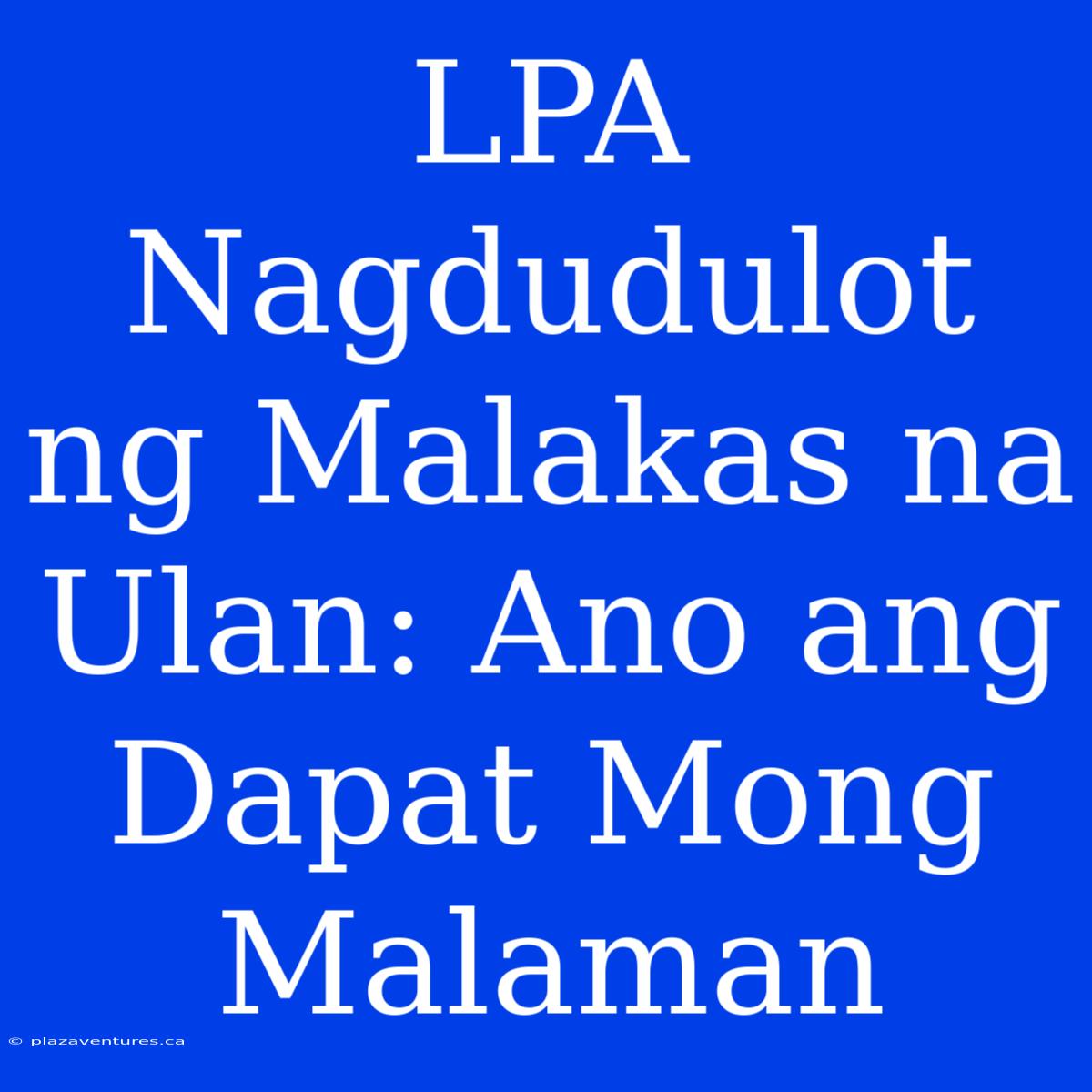 LPA Nagdudulot Ng Malakas Na Ulan: Ano Ang Dapat Mong Malaman