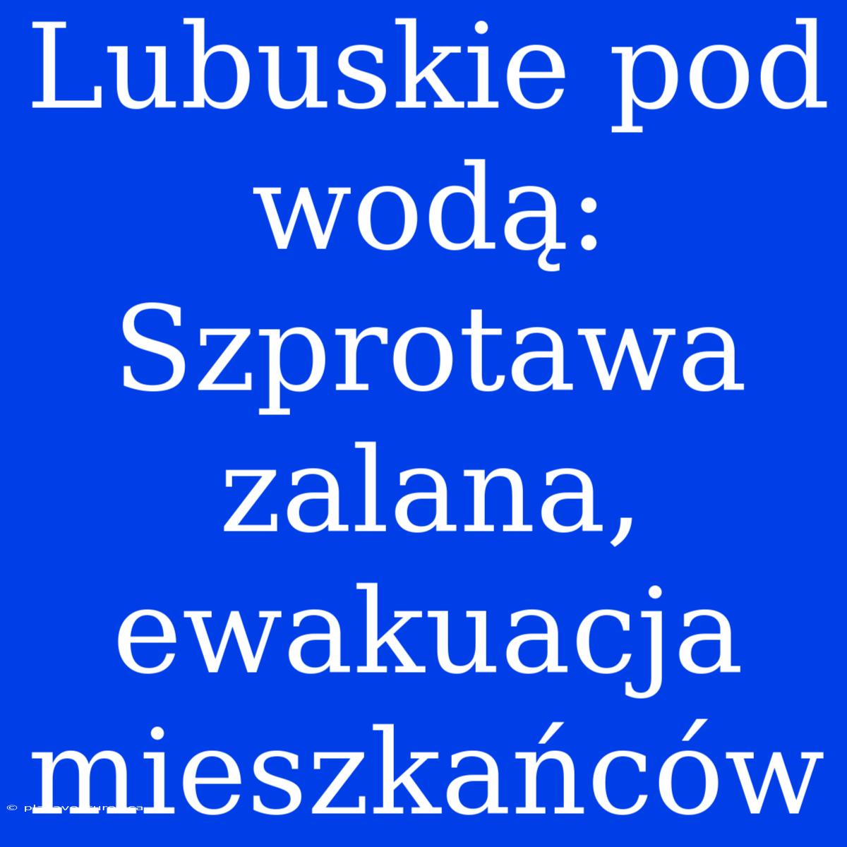 Lubuskie Pod Wodą: Szprotawa Zalana, Ewakuacja Mieszkańców